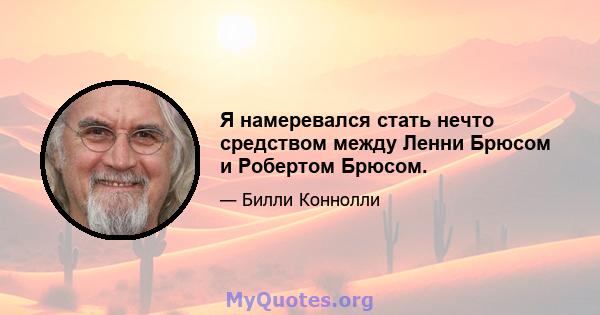 Я намеревался стать нечто средством между Ленни Брюсом и Робертом Брюсом.