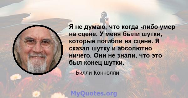 Я не думаю, что когда -либо умер на сцене. У меня были шутки, которые погибли на сцене. Я сказал шутку и абсолютно ничего. Они не знали, что это был конец шутки.