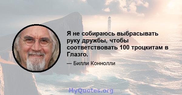 Я не собираюсь выбрасывать руку дружбы, чтобы соответствовать 100 троцкитам в Глазго.