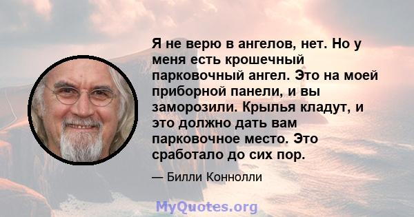 Я не верю в ангелов, нет. Но у меня есть крошечный парковочный ангел. Это на моей приборной панели, и вы заморозили. Крылья кладут, и это должно дать вам парковочное место. Это сработало до сих пор.