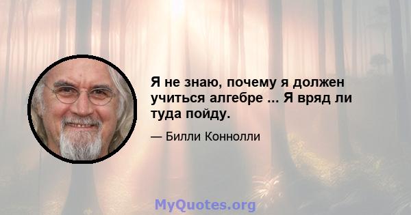 Я не знаю, почему я должен учиться алгебре ... Я вряд ли туда пойду.