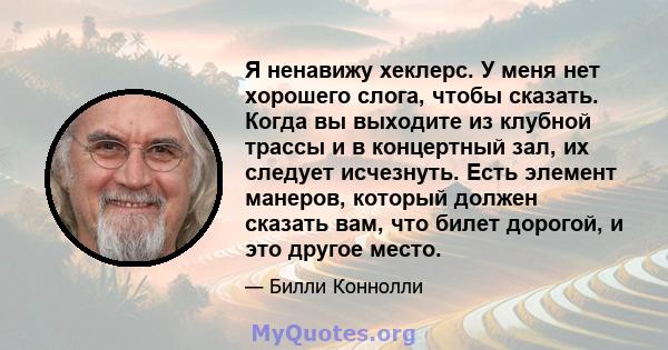 Я ненавижу хеклерс. У меня нет хорошего слога, чтобы сказать. Когда вы выходите из клубной трассы и в концертный зал, их следует исчезнуть. Есть элемент манеров, который должен сказать вам, что билет дорогой, и это