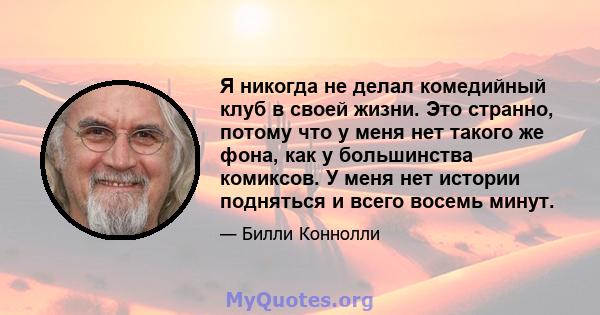 Я никогда не делал комедийный клуб в своей жизни. Это странно, потому что у меня нет такого же фона, как у большинства комиксов. У меня нет истории подняться и всего восемь минут.