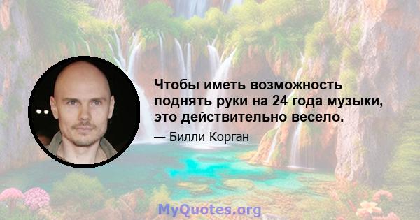 Чтобы иметь возможность поднять руки на 24 года музыки, это действительно весело.