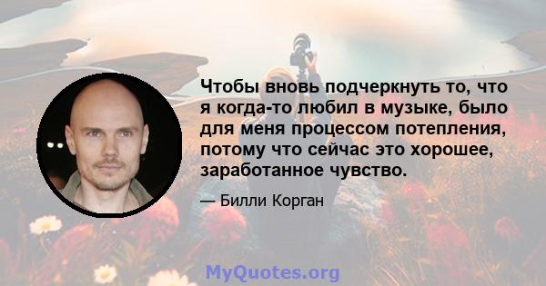 Чтобы вновь подчеркнуть то, что я когда-то любил в музыке, было для меня процессом потепления, потому что сейчас это хорошее, заработанное чувство.