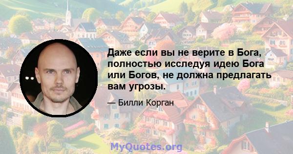 Даже если вы не верите в Бога, полностью исследуя идею Бога или Богов, не должна предлагать вам угрозы.