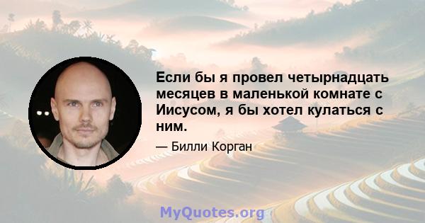 Если бы я провел четырнадцать месяцев в маленькой комнате с Иисусом, я бы хотел кулаться с ним.