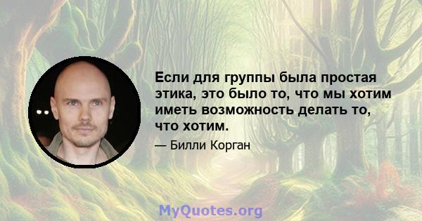 Если для группы была простая этика, это было то, что мы хотим иметь возможность делать то, что хотим.