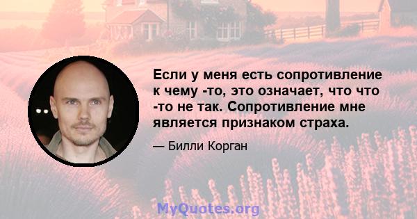 Если у меня есть сопротивление к чему -то, это означает, что что -то не так. Сопротивление мне является признаком страха.