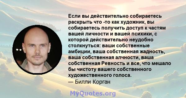 Если вы действительно собираетесь раскрыть что -то как художник, вы собираетесь получить доступ к частям вашей личности и вашей психики, с которой действительно неудобно столкнуться: ваши собственные амбиции, ваша