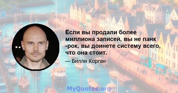 Если вы продали более миллиона записей, вы не панк -рок, вы доинете систему всего, что она стоит.