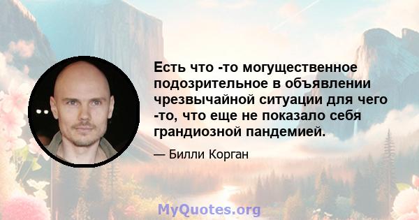 Есть что -то могущественное подозрительное в объявлении чрезвычайной ситуации для чего -то, что еще не показало себя грандиозной пандемией.