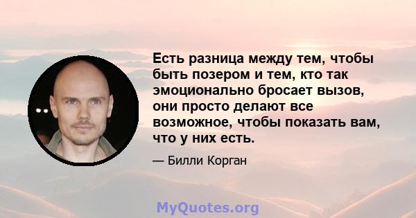 Есть разница между тем, чтобы быть позером и тем, кто так эмоционально бросает вызов, они просто делают все возможное, чтобы показать вам, что у них есть.