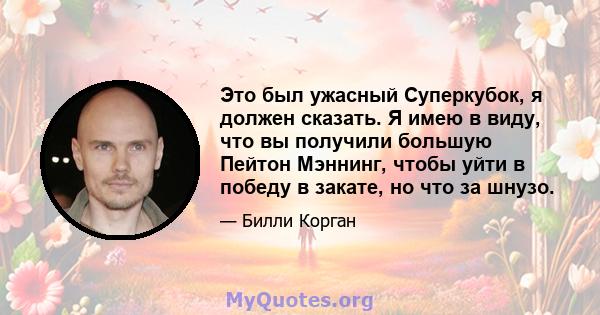 Это был ужасный Суперкубок, я должен сказать. Я имею в виду, что вы получили большую Пейтон Мэннинг, чтобы уйти в победу в закате, но что за шнузо.