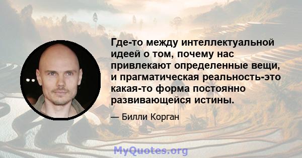 Где-то между интеллектуальной идеей о том, почему нас привлекают определенные вещи, и прагматическая реальность-это какая-то форма постоянно развивающейся истины.