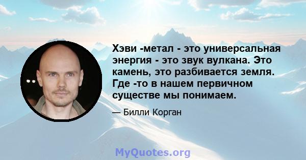 Хэви -метал - это универсальная энергия - это звук вулкана. Это камень, это разбивается земля. Где -то в нашем первичном существе мы понимаем.