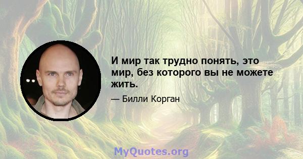 И мир так трудно понять, это мир, без которого вы не можете жить.