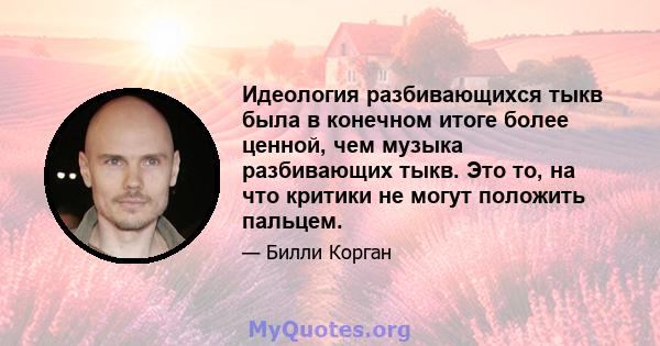 Идеология разбивающихся тыкв была в конечном итоге более ценной, чем музыка разбивающих тыкв. Это то, на что критики не могут положить пальцем.