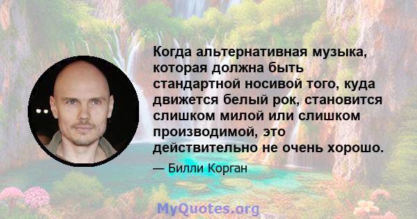 Когда альтернативная музыка, которая должна быть стандартной носивой того, куда движется белый рок, становится слишком милой или слишком производимой, это действительно не очень хорошо.