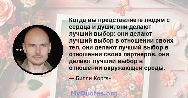 Когда вы представляете людям с сердца и души, они делают лучший выбор: они делают лучший выбор в отношении своих тел, они делают лучший выбор в отношении своих партнеров, они делают лучший выбор в отношении окружающей