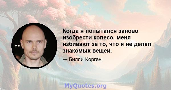 Когда я попытался заново изобрести колесо, меня избивают за то, что я не делал знакомых вещей.