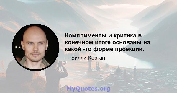 Комплименты и критика в конечном итоге основаны на какой -то форме проекции.