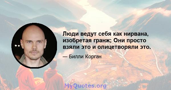 Люди ведут себя как нирвана, изобретая гранж; Они просто взяли это и олицетворяли это.