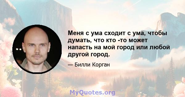 Меня с ума сходит с ума, чтобы думать, что кто -то может напасть на мой город или любой другой город.