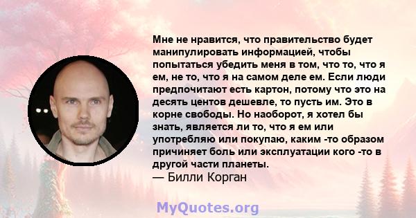 Мне не нравится, что правительство будет манипулировать информацией, чтобы попытаться убедить меня в том, что то, что я ем, не то, что я на самом деле ем. Если люди предпочитают есть картон, потому что это на десять