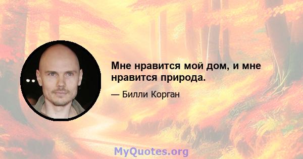 Мне нравится мой дом, и мне нравится природа.