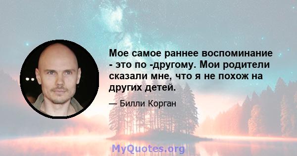 Мое самое раннее воспоминание - это по -другому. Мои родители сказали мне, что я не похож на других детей.