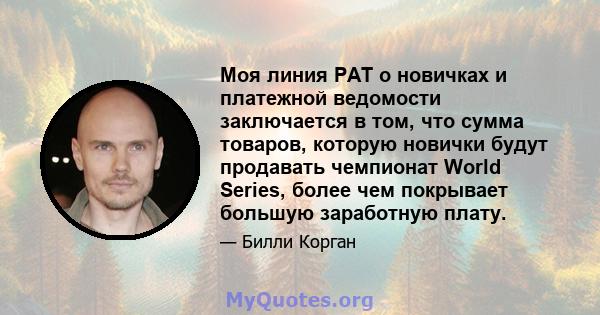 Моя линия PAT о новичках и платежной ведомости заключается в том, что сумма товаров, которую новички будут продавать чемпионат World Series, более чем покрывает большую заработную плату.