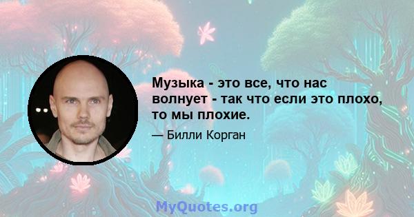 Музыка - это все, что нас волнует - так что если это плохо, то мы плохие.