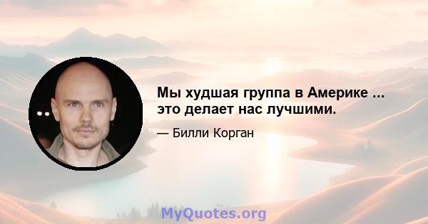 Мы худшая группа в Америке ... это делает нас лучшими.