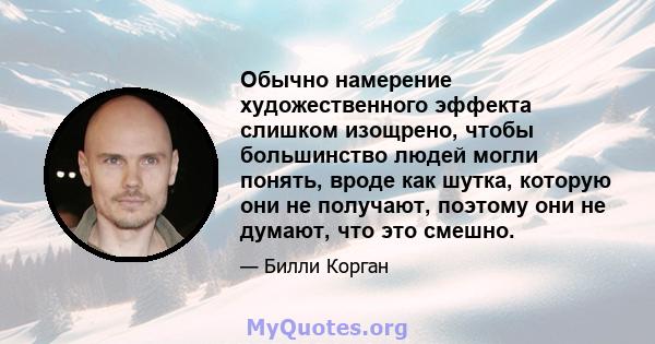 Обычно намерение художественного эффекта слишком изощрено, чтобы большинство людей могли понять, вроде как шутка, которую они не получают, поэтому они не думают, что это смешно.