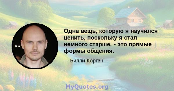 Одна вещь, которую я научился ценить, поскольку я стал немного старше, - это прямые формы общения.