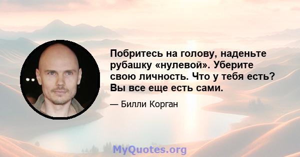 Побритесь на голову, наденьте рубашку «нулевой». Уберите свою личность. Что у тебя есть? Вы все еще есть сами.