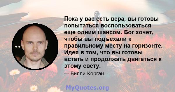 Пока у вас есть вера, вы готовы попытаться воспользоваться еще одним шансом. Бог хочет, чтобы вы подъехали к правильному месту на горизонте. Идея в том, что вы готовы встать и продолжать двигаться к этому свету.