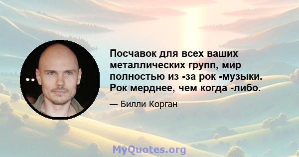 Посчавок для всех ваших металлических групп, мир полностью из -за рок -музыки. Рок мерднее, чем когда -либо.