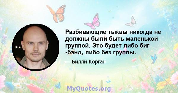 Разбивающие тыквы никогда не должны были быть маленькой группой. Это будет либо биг -бэнд, либо без группы.