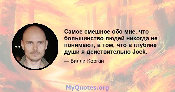 Самое смешное обо мне, что большинство людей никогда не понимают, в том, что в глубине души я действительно Jock.