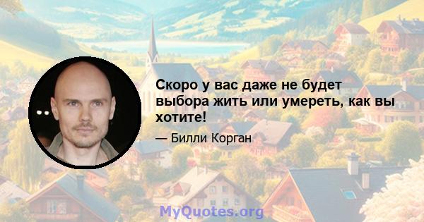 Скоро у вас даже не будет выбора жить или умереть, как вы хотите!