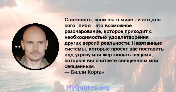 Сложность, если вы в мире - и это для кого -либо - это возможное разочарование, которое приходит с необходимостью удовлетворения других версий реальности. Навязанные системы, которые просят вас поставить под угрозу или