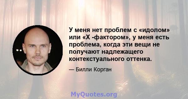 У меня нет проблем с «идолом» или «X -фактором», у меня есть проблема, когда эти вещи не получают надлежащего контекстуального оттенка.