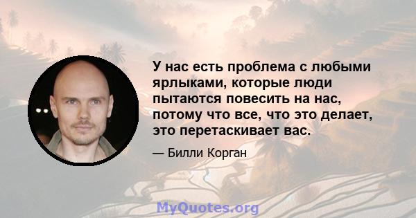 У нас есть проблема с любыми ярлыками, которые люди пытаются повесить на нас, потому что все, что это делает, это перетаскивает вас.