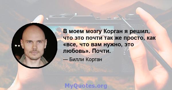 В моем мозгу Корган я решил, что это почти так же просто, как «все, что вам нужно, это любовь». Почти.