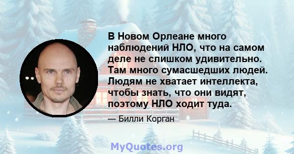 В Новом Орлеане много наблюдений НЛО, что на самом деле не слишком удивительно. Там много сумасшедших людей. Людям не хватает интеллекта, чтобы знать, что они видят, поэтому НЛО ходит туда.