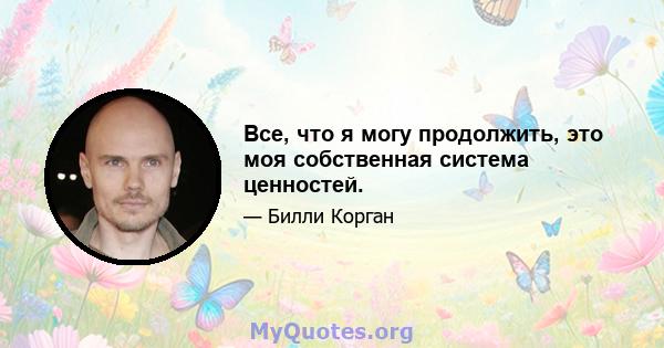 Все, что я могу продолжить, это моя собственная система ценностей.