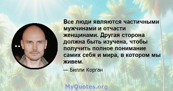 Все люди являются частичными мужчинами и отчасти женщинами. Другая сторона должна быть изучена, чтобы получить полное понимание самих себя и мира, в котором мы живем.