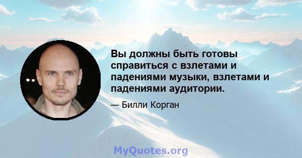 Вы должны быть готовы справиться с взлетами и падениями музыки, взлетами и падениями аудитории.